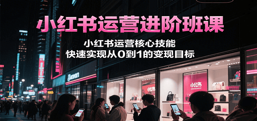 小红书运营进阶班课，小红书运营核心技能，快速实现从0到1的变现目标-智云网创