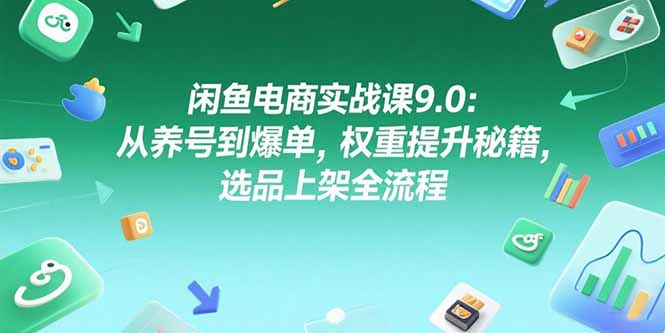 闲鱼电商实战课9.0：从养号到爆单，权重提升秘籍，选品上架全流程-知行云网创