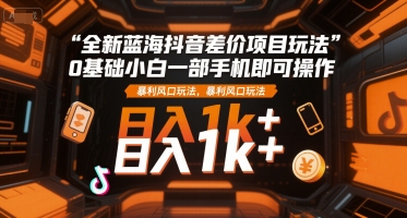 全新蓝海抖音差价项目玩法，0基础小白一部手机即可操作，暴利风口玩法，日入1k+【揭秘】-智云网创