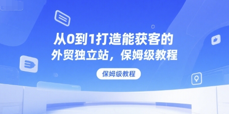 从0到1打造能获客的外贸独立站，保姆级教程-小红花云网创