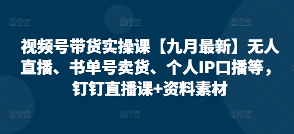 视频号带货实操课【25年7月最新】无人直播、书单号卖货、个人IP口播等，钉钉直播课+资料素材-云熙网创
