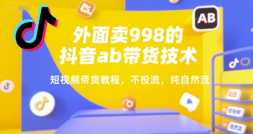 外面卖998的抖音ab带货技术，短视频带货教程，不投流，纯自然流-网创云