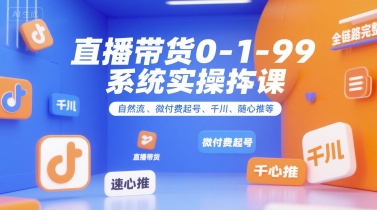 直播带货0~1~99系统实操课，自然流、微付费​起号、千川、随心推等，直播带货全链路完整逻辑-云熙网创