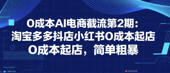 0成本AI电商截流第2期：淘宝多多抖店小红书0成本起店，简单粗暴-云网创