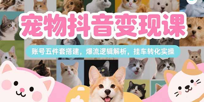 宠物抖音变现课，账号五件套搭建，爆流逻辑解析，挂车转化实操-云分享