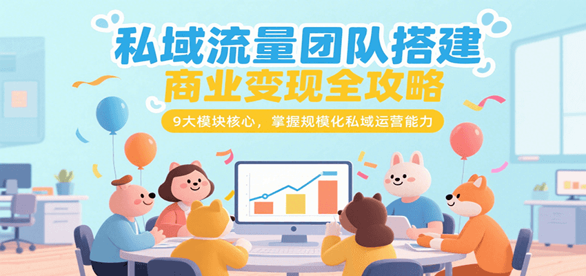 私域流量团队搭建商业变现全攻略，9大模块核心，掌握规模化私域运营能力-西遇屋