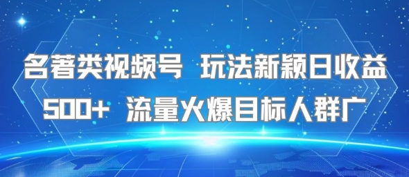 名著类视频号 玩法新颖日收益500+ 流量火爆目标人群广-仰望云网创