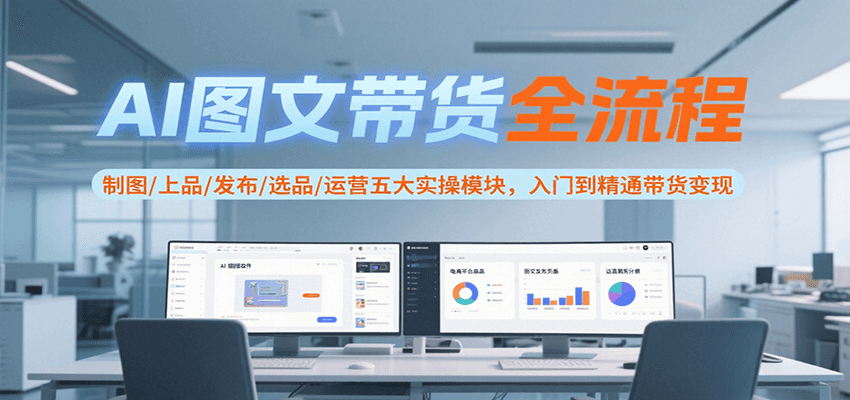 AI图文带货全流程，制图/上品/发布/选品/运营五大实操模块，入门到精通带货变现-91网创