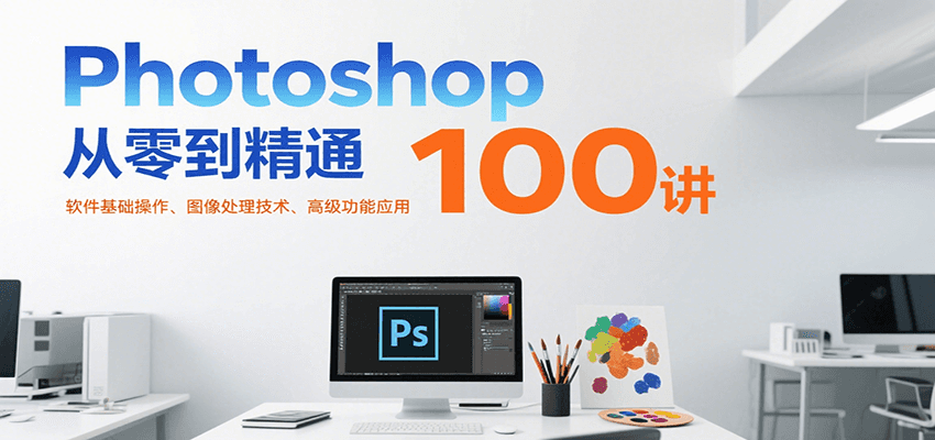 Photoshop从零到精通100讲：软件基础操作、图像处理技术、高级功能应用-网创前栈