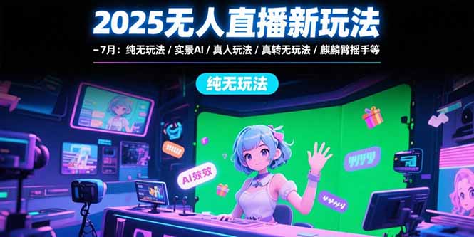 2025无人直播新玩法-7月：纯无玩法/实景AI/真人玩法/绿幕玩法/真转无玩法-91网创