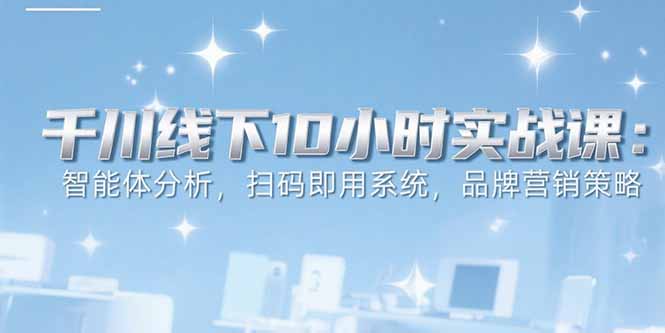 6月千川线下10小时实战课：智能体分析，扫码即用系统，品牌营销策略-学长