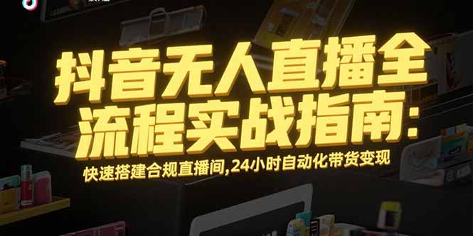 抖音无人直播全流程实战指南：快速搭建合规直播间，24小时自动化带货变现-学长