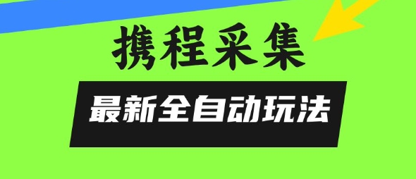 携程信息采集全自动玩法，0风控，无脑开干【揭秘】-墨渊云网创