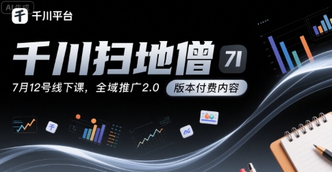 千川扫地僧7月12号线下课，千川投放，全域推广2.0版本付费内容-云熙网创