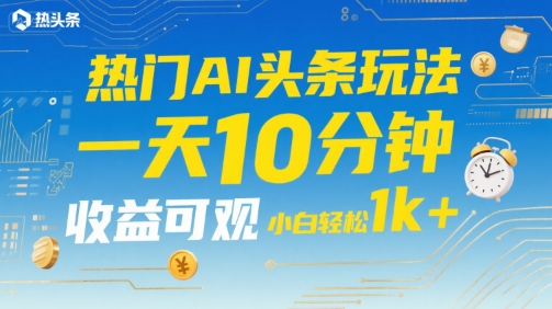 热门AI头条玩法，一天10分钟，收益可观，小白轻松日入1k+【揭秘】-墨渊云网创