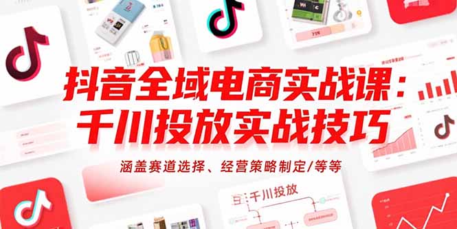 抖音全域电商实战课：千川投放实战技巧，涵盖赛道选择、经营策略制定/等等-墨渊云网创