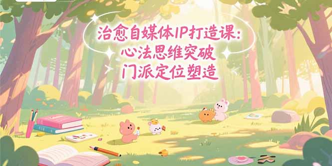 治愈自媒体IP打造课：心法思维突破，门派定位塑造，商业闭环搭建-追梦云网创，专注互联网经验分享！