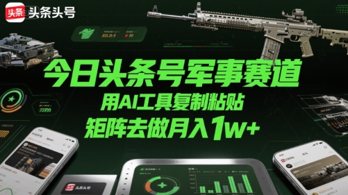 今日头条号军事赛道，用AI工具复制粘贴，矩阵去做月入1w+-星云网创