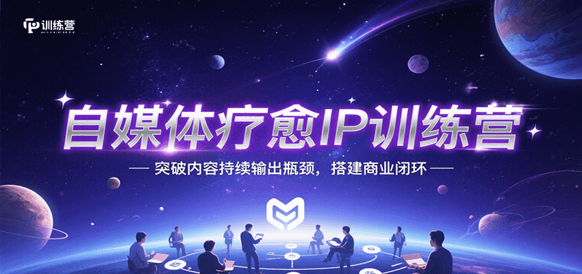 自媒体疗愈IP训练营，突破内容持续输出瓶颈，搭建商业闭环-星云网创