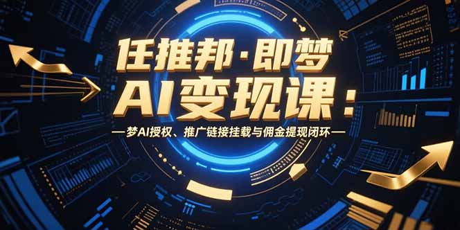 任推邦·即梦AI变现课：梦AI授权、推广链接挂载与佣金提现闭环-星云网创