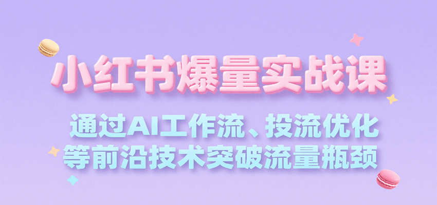 小红书爆量实战课，通过AI工作流、投流优化等前沿技术突破流量瓶颈-网创云