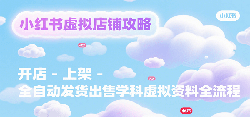 小红书虚拟店铺攻略，开店-上架-全自动发货出售学科虚拟资料完整流程-蓝天网创