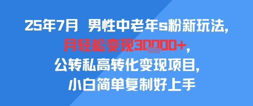 25年7月男性中老年s粉新玩法，月轻松变现3W+，公转私高转化变现项目，小白简单复制好上手-大宝网创