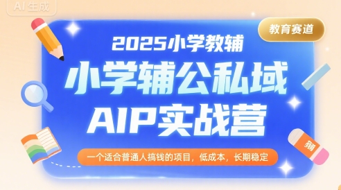 2025小学教辅公私域AIP实战营，一个适合普通人搞钱的项目，低成本，长期稳定-参一网创