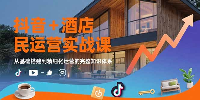 抖音+酒店民宿运营实战课：从基础搭建到精细化运营的完整知识体系-云网创