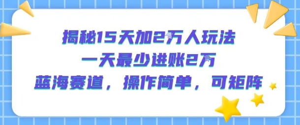 揭秘15天加2W人玩法，一天最少2万进账，蓝海赛道，操作简单，可矩阵-逍遥云网创