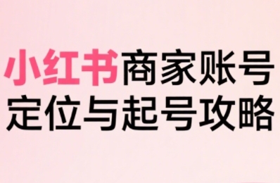 小红书电商全链路实战从定位到爆单，系统拆解小红书商家起号全流程-亿点网创
