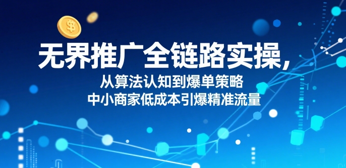 ​无界推广全链路实操，从算法认知到爆单策略，中小商家低成本引爆精准流量-零氪云网创