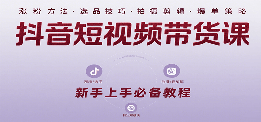 抖音短视频带货课：涵盖涨粉、选品、拍摄、剪辑等，教实操，助你从0到1实现爆单-创云资源分享创云网创