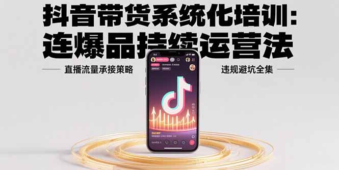 抖音带货系统化培训：连爆品持续运营法，直播流量承接策略，违规避坑全集-网创宝