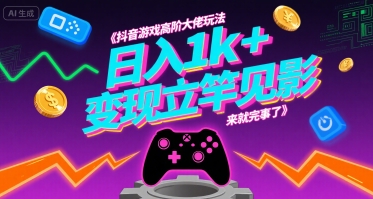 抖音游戏高阶大佬玩法，日入1k+，变现立竿见影，来就完事了【揭秘】-星云网创