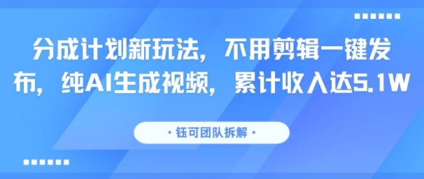 分成计划新玩法，不用剪辑一键发布，纯AI生成视频，累计收入达5.1W-易创网