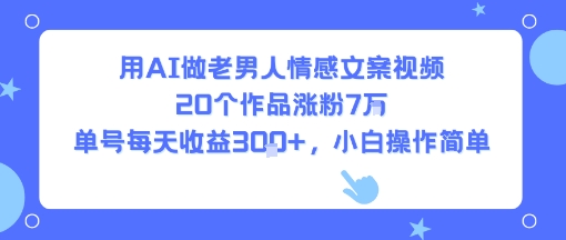 用AI做老男人情感文案视频，20个作品涨粉7W，单号每天收益3张+，小白操作简单-或|网创人人推