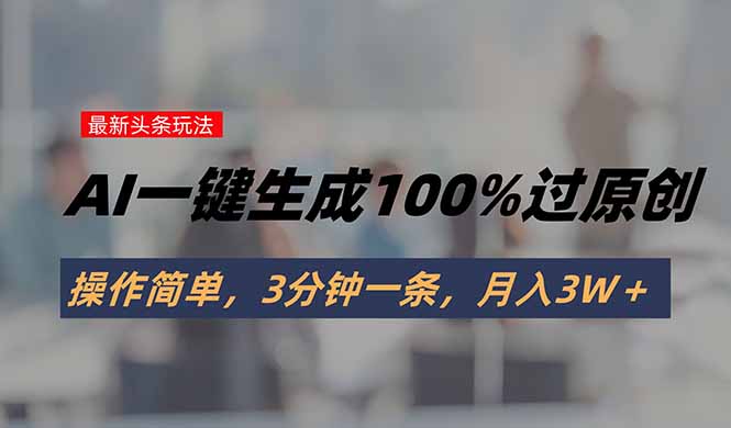 头条最新玩法，AI一键生成100%过原创，操作简单，3分钟一条，月入3W＋-起鸣助创社