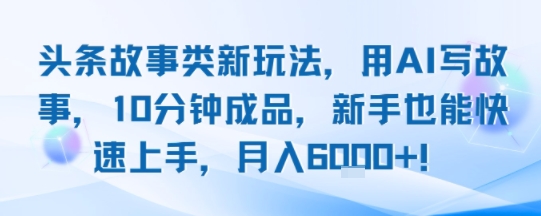 头条故事类新玩法，用AI写故事，10分钟成品，新手也能快速上手，月入6k+-参一网创