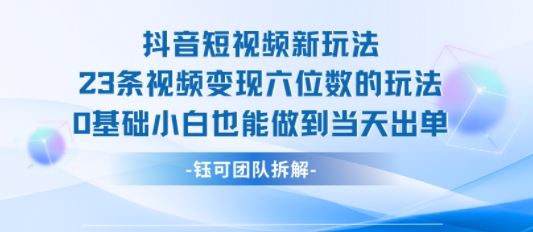 抖音短视频新玩法，23条视频变现六位数，0基础小白也能做到当天出单-顺风云网创