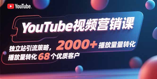 YouTube视频营销课，独立站引流策略，2000+播放量转化68个优质客户-小红花云网创