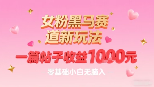 女粉黑马赛道新玩法，一篇帖子收益1k，零基础小白无脑入非常适合-参一网创