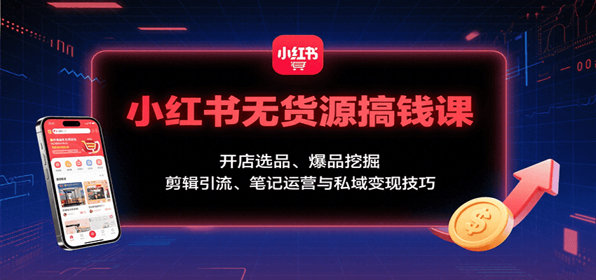 小红书无货源搞钱课：开店选品、爆品挖掘，剪辑引流、笔记运营与私域变现技巧-参一网创