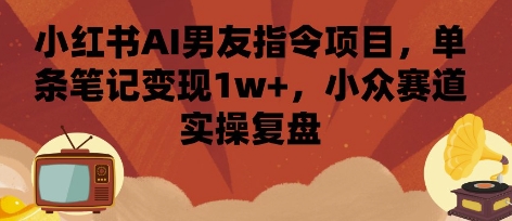 小红书AI男友指令项目，单条笔记变现1w+，小众赛道实操复盘-大宝网创
