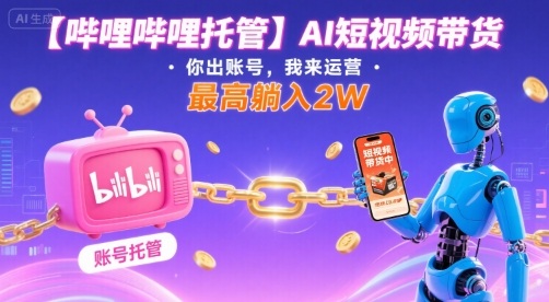 【哔哩哔哩托管】AI短视频带货，你出账号，我来运营，最高躺入2W【揭秘】-浩然网创