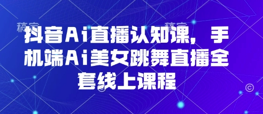 抖音Ai直播认知课，手机端Ai美女跳舞直播全套线上课程-云网创