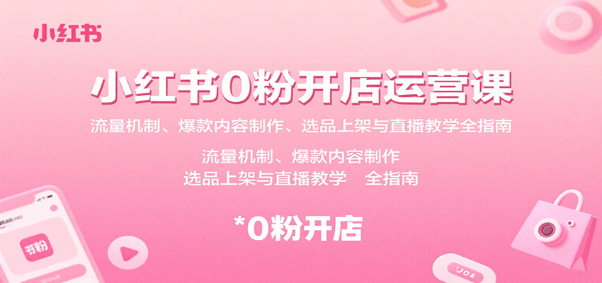 小红书0粉开店运营课：流量机制、爆款内容制作、选品上架与直播教学全指南-易创网