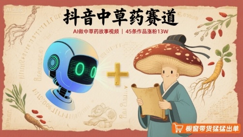 抖音中草药赛道，用AI做中草药故事视频，45条作品涨粉13W，橱窗带货猛猛出单-浩然网创