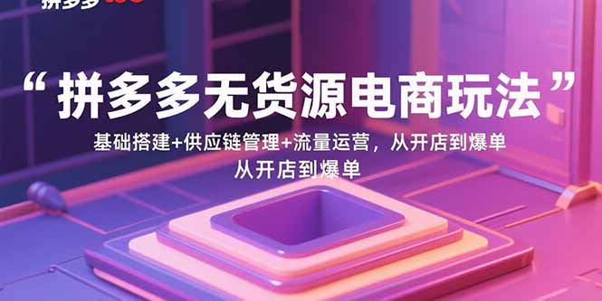 拼多多无货源电商玩法：基础搭建+供应链管理+流量运营，从开店到爆单-焦点网创