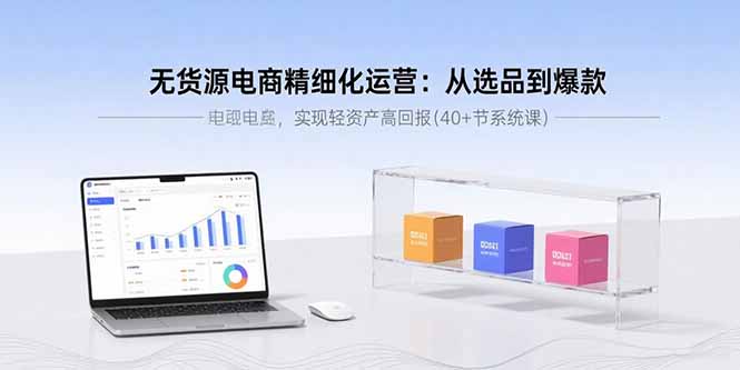 无货源电商精细化运营：从选品到爆款，实现轻资产高回报(40+节系统课-网创前栈
